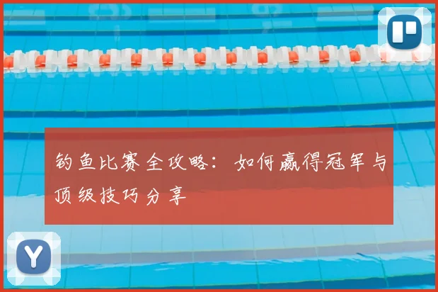 钓鱼比赛全攻略：如何赢得冠军与顶级技巧分享