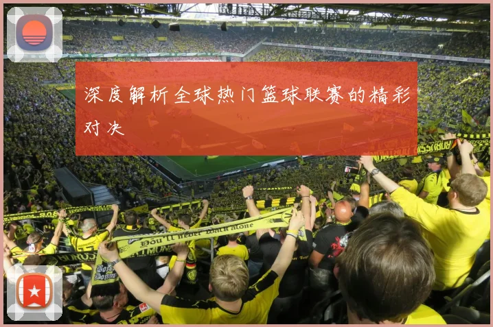 深度解析全球热门篮球联赛的精彩对决
