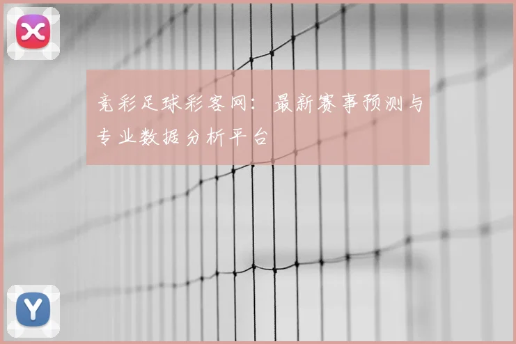 竞彩足球彩客网:最新赛事预测与专业数据分析平台
