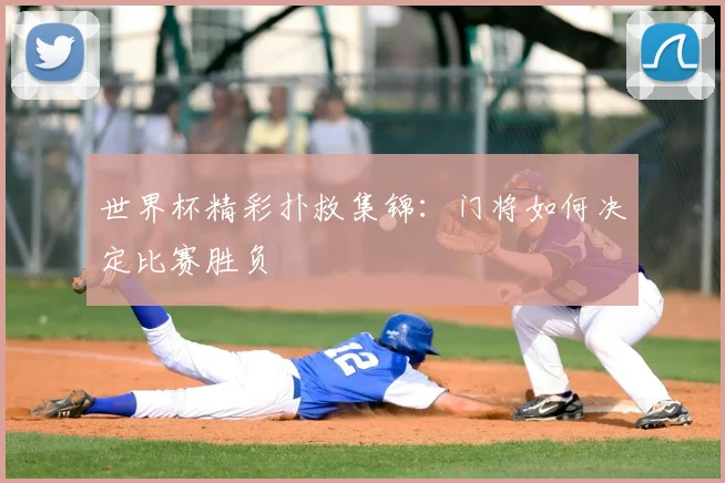 世界杯精彩扑救集锦：门将如何决定比赛胜负