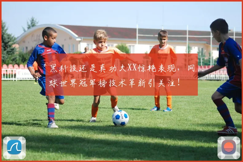 黑科技还是真功夫XX惊艳表现，网球世界冠军榜技术革新引关注！