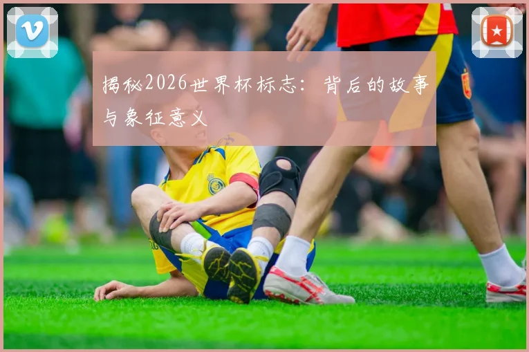 揭秘2026世界杯标志：背后的故事与象征意义