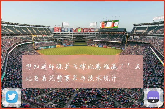 想知道昨晚乒乓球比赛谁赢了？点此查看完整赛果与技术统计