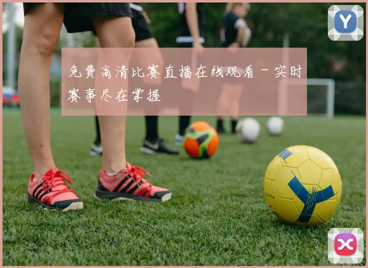 免费高清比赛直播在线观看 - 实时赛事尽在掌握