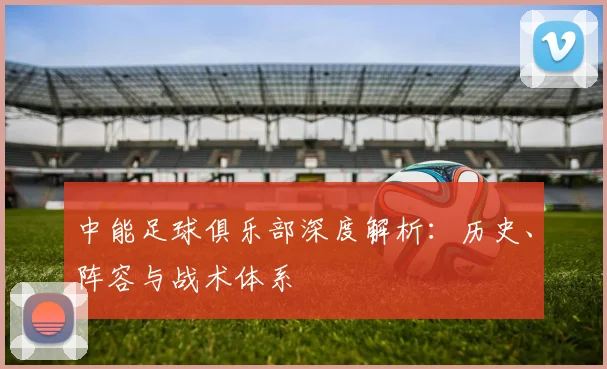 中能足球俱乐部深度解析:历史、阵容与战术体系
