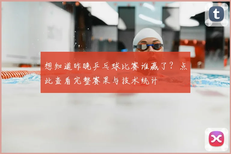 想知道昨晚乒乓球比赛谁赢了?点此查看完整赛果与技术统计