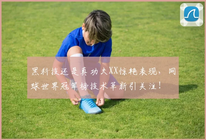 黑科技还是真功夫XX惊艳表现,网球世界冠军榜技术革新引关注!