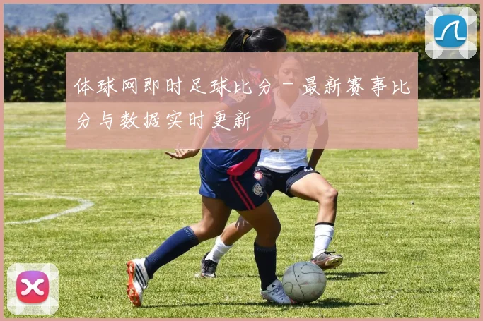 体球网即时足球比分 - 最新赛事比分与数据实时更新