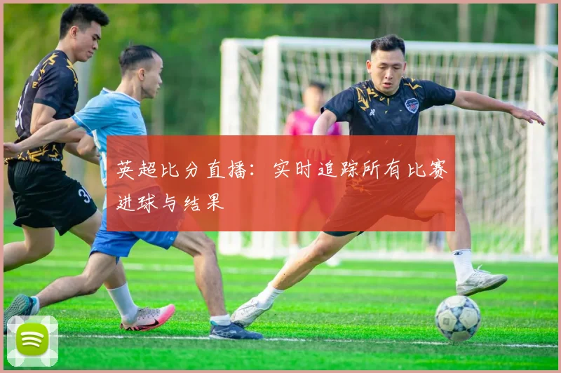 英超比分直播:实时追踪所有比赛进球与结果